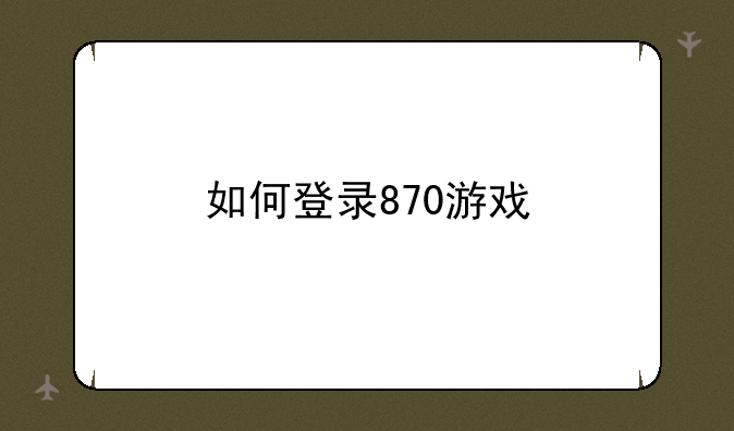 <b>如何登录870游戏</b>