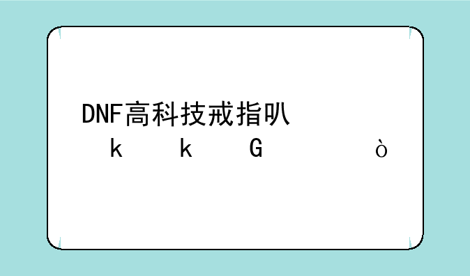 110级怎么得高科技戒指--DNF高科技戒指可以做多少次？