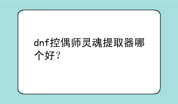 dnf控偶师灵魂提取器哪个好？
