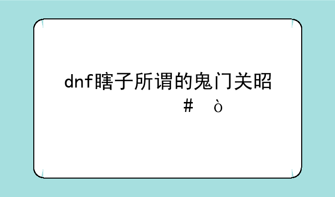 <b>dnf瞎子所谓的鬼门关是什么？</b>