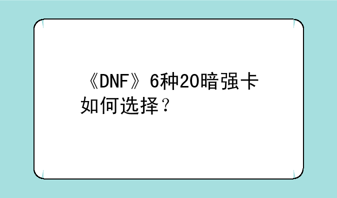《DNF》6种20暗强卡如何选择？