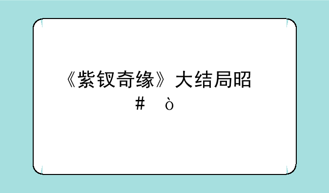《紫钗奇缘》大结局是什么？
