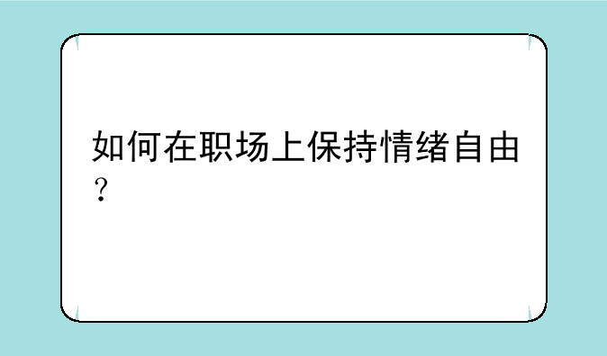 如何在职场上保持情绪自由？