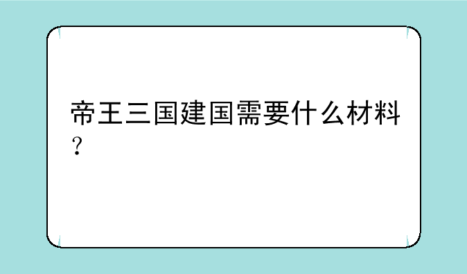 帝王三国建国需要什么材料？