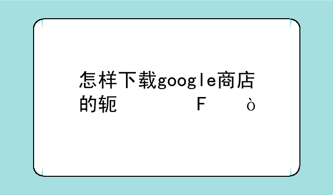 怎样下载google商店的软件呢？
