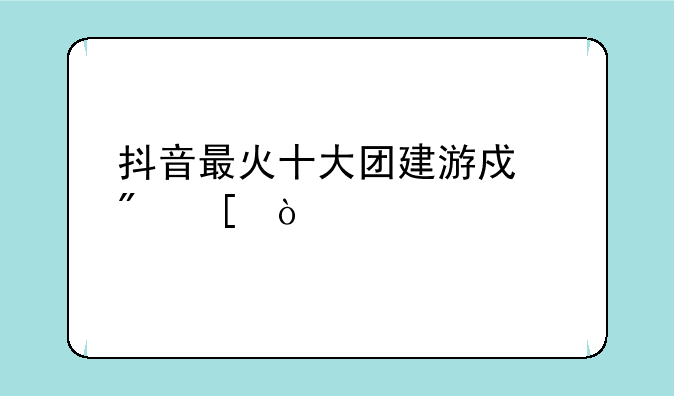 抖音最火十大团建游戏户外？