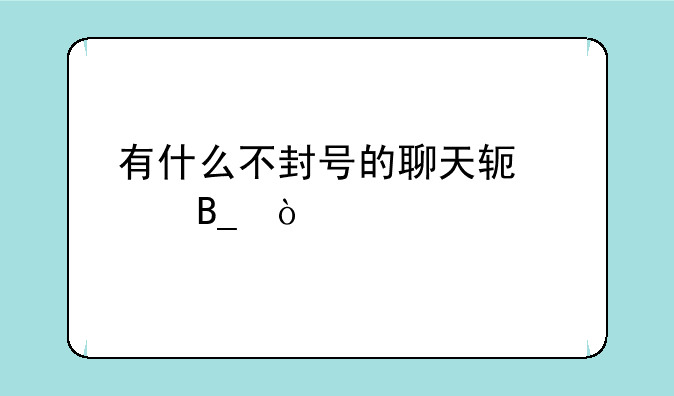 有什么不封号的聊天软件吗？