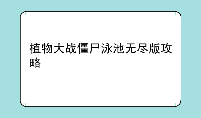 植物大战僵尸泳池无尽版攻略、求植物大战僵尸生存模式泳池无尽版攻略