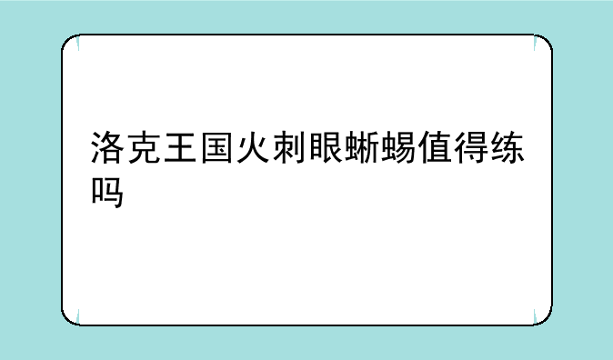 洛克王国火刺眼蜥蜴值得练吗