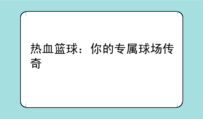 <b>热血篮球：你的专属球场传奇</b>