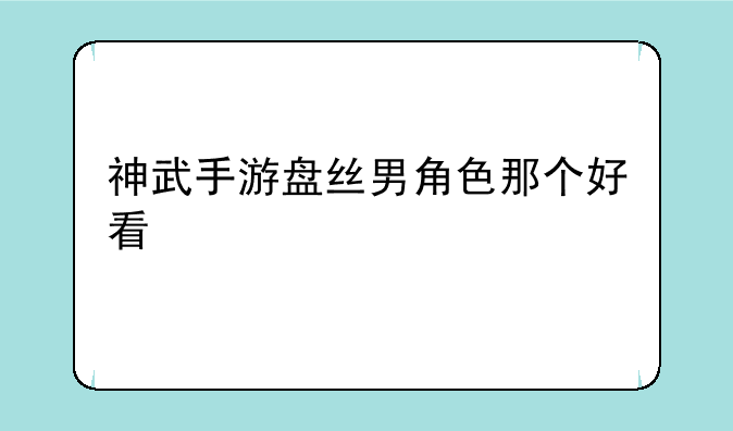 神武手游盘丝男角色那个好看