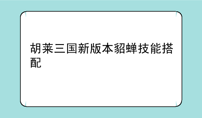 胡莱三国新版本貂蝉技能搭配