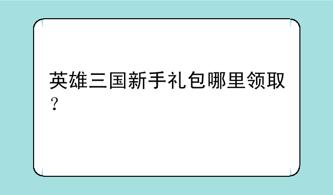 英雄三国新手礼包哪里领取？
