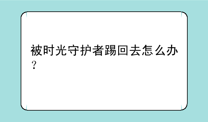 被时光守护者踢回去怎么办？