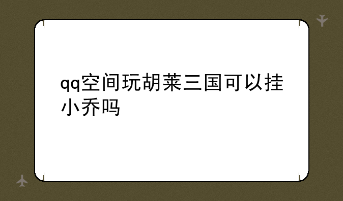 qq空间玩胡莱三国可以挂小乔吗