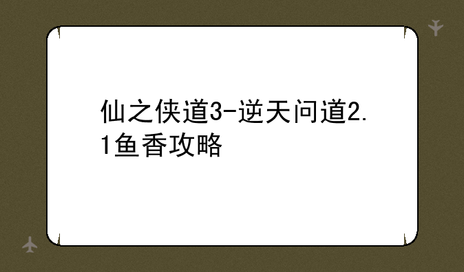 仙之侠道3-逆天问道2.1鱼香攻略