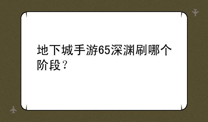地下城手游65深渊刷哪个阶段？
