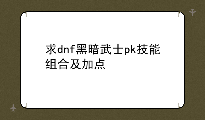 <b>求dnf黑暗武士pk技能组合及加点</b>