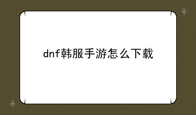 dnf韩服手游怎么下载