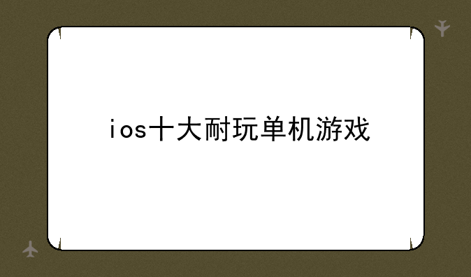iOS 上有哪些好玩的单机游戏？~ios十大耐玩单机游戏