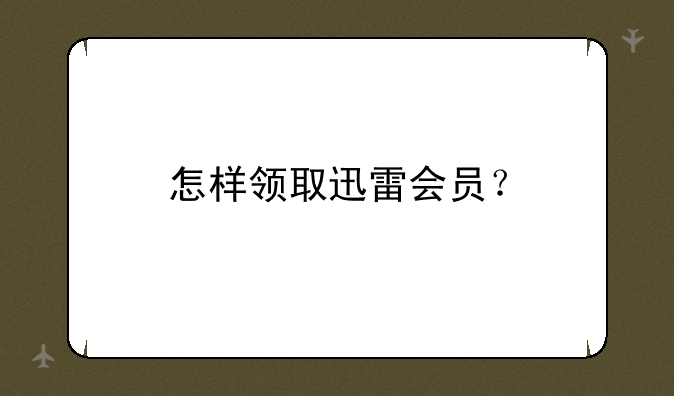 怎样领取迅雷会员？