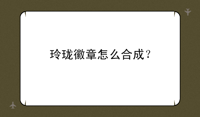 <b>玲珑徽章怎么合成？</b>