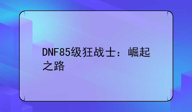 DNF85级狂战士：崛起之路