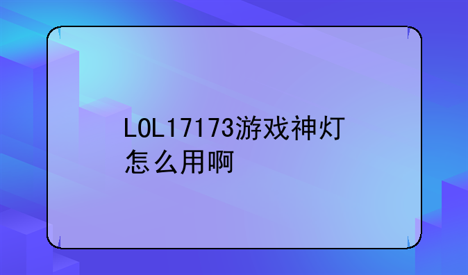 从17173下载的LOL的三个分卷怎么安装啊、LOL17173游戏神灯怎么用啊