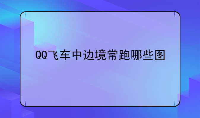 QQ飞车中边境常跑哪些图