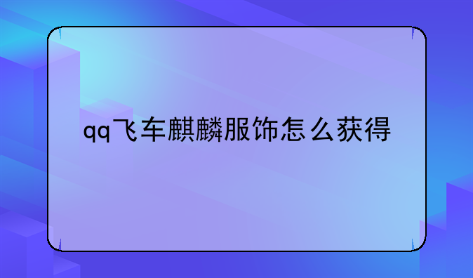 qq飞车至尊玉麒麟怎么获得，qq飞车麒麟服饰怎么获得