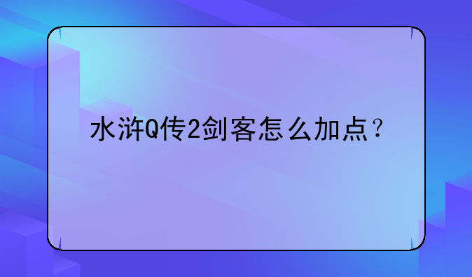 水浒Q传2剑客怎么加点？-水浒Q传2里面道士怎么加点？