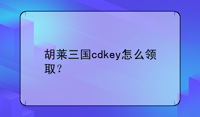 胡莱三国cdkey怎么领取？