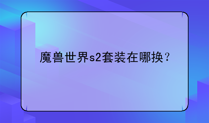 魔兽世界s2套装在哪换？