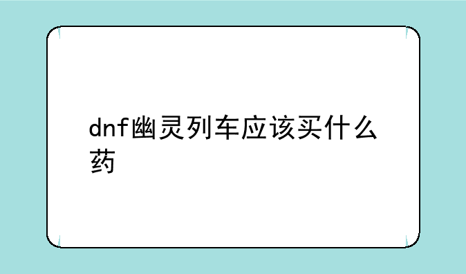 dnf幽灵列车应该买什么药