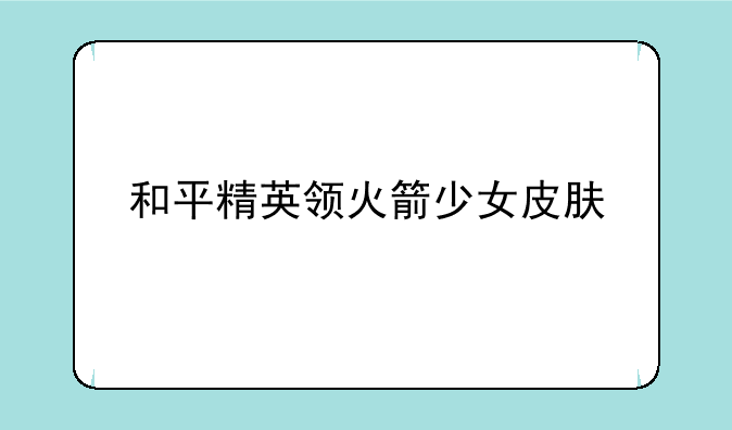 和平精英领火箭少女皮肤