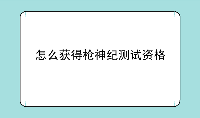 怎么获得枪神纪测试资格