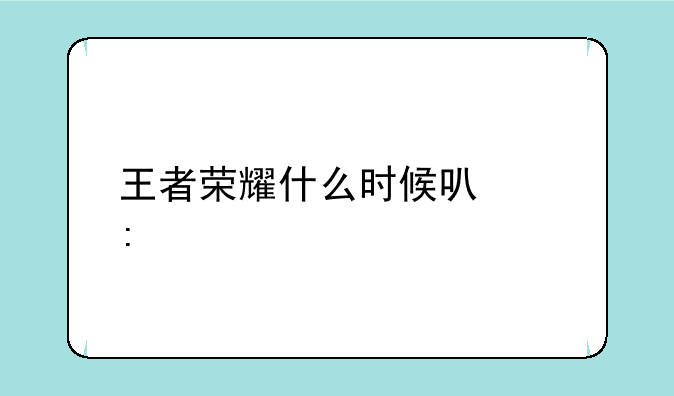 王者荣耀什么时候可以玩