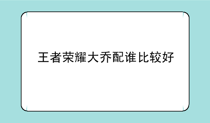 王者荣耀大乔配谁比较好