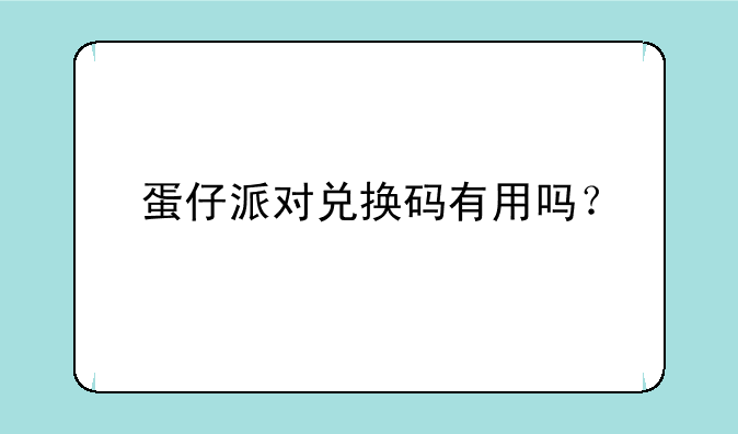 蛋仔派对兑换码有用吗？