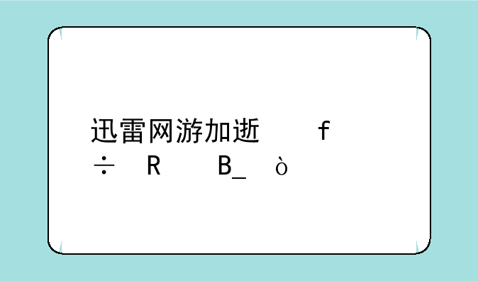 迅雷网游加速器好用吗？-小米下载迅雷加速有用吗