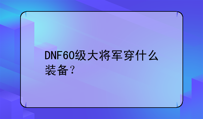 DNF60级大将军穿什么装备？