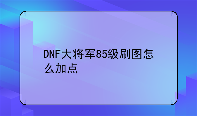 DNF大将军85级刷图怎么加点