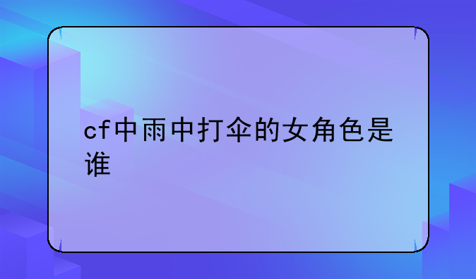 cf中雨中打伞的女角色是谁