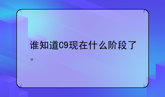 谁知道C9现在什么阶段了。