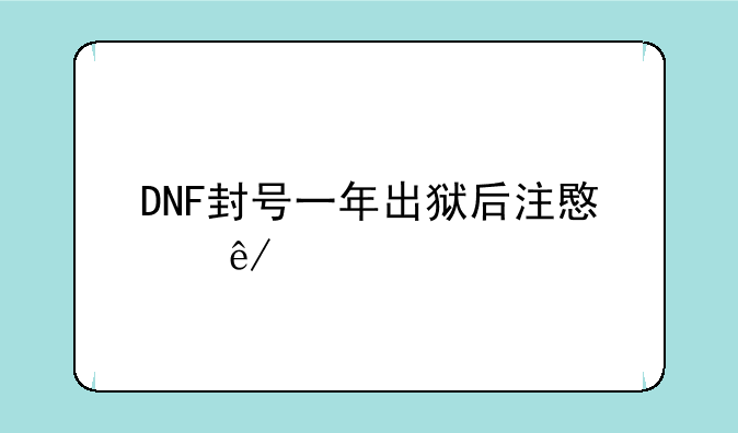 DNF封号一年出狱后注意事项