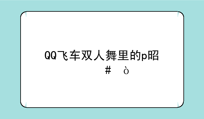 （QQ飞车舞蹈模式里的perfect是什么意思）QQ飞车双人舞里的p是什么？