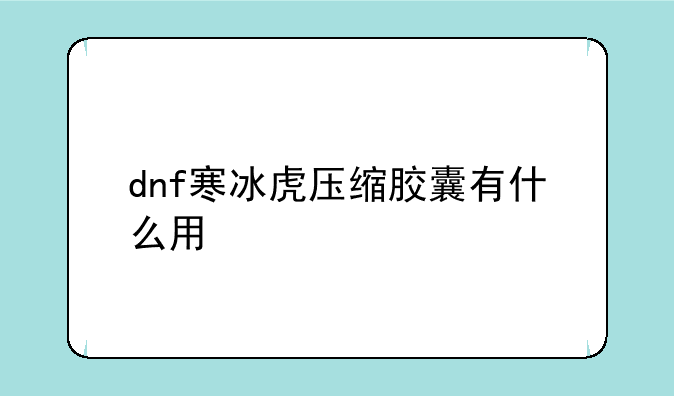 dnf寒冰虎压缩胶囊有什么用