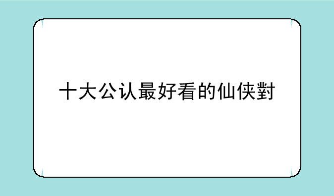 十大公认最好看的仙侠小说