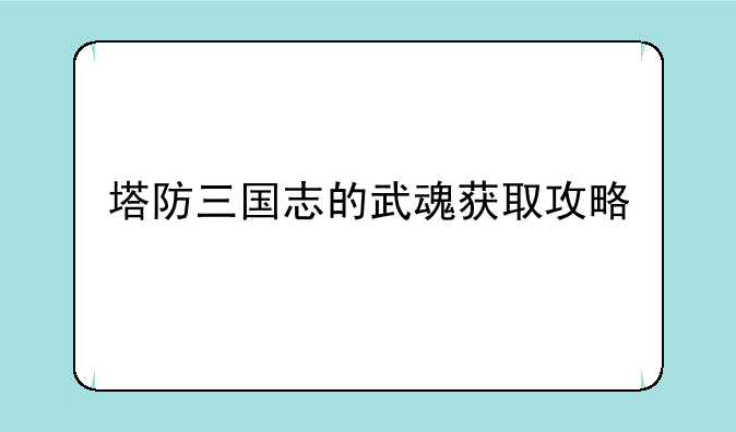 塔防三国志的武魂获取攻略