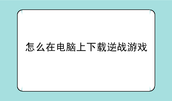 怎么在电脑上下载逆战游戏